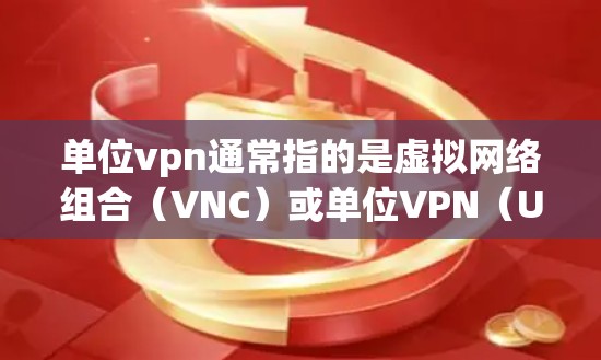 单位vpn通常指的是虚拟网络组合(VNC)或单位VPN(UnitVPN)具体含义可能因平台而异。以下是一些可能的解释和用途 单位vpn通常指的是虚拟网络组合(VNC)或单位VPN(UnitVPN)具体含义可能因平台而异。以下是一些可能的解释和用途
