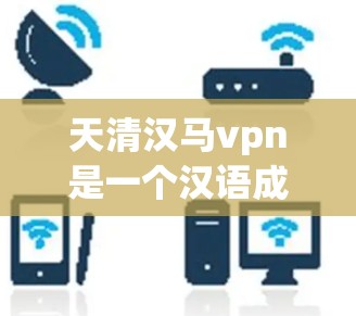 天清汉马vpn是一个汉语成语，源自左传·武公二十六年。该成语的意思是形容天上的清透和汉朝的稳定，再加上马匹和屋顶，象征着和谐与繁荣。具体来说，它强调了自然的清朗和文化的稳定并行