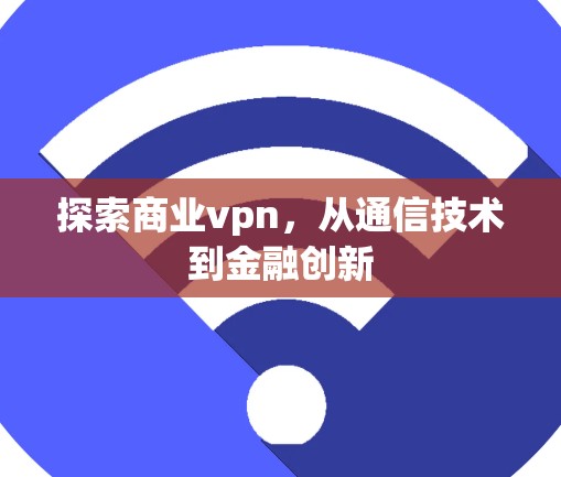探索商业vpn,从通信技术到金融创新 探索商业vpn,从通信技术到金融创新