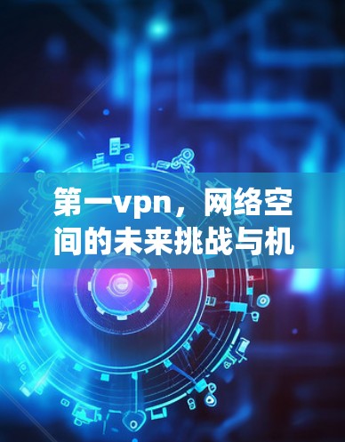 第一vpn,网络空间的未来挑战与机遇 第一vpn,网络空间的未来挑战与机遇