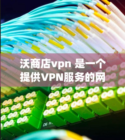 沃商店vpn 是一个提供VPN服务的网站，用户可以通过访问其官方网站或在浏览器中使用其 URL 进入服务界面。以下是关于沃商店vpn的详细介绍