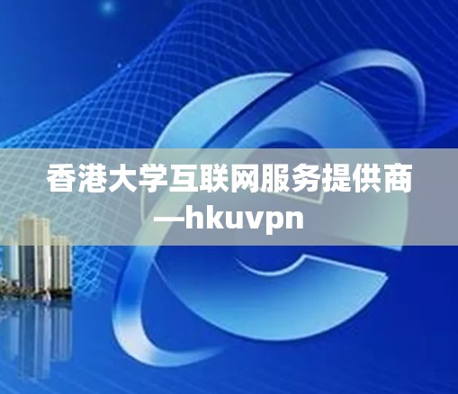 香港大学互联网服务提供商—hkuvpn 香港大学互联网服务提供商—hkuvpn