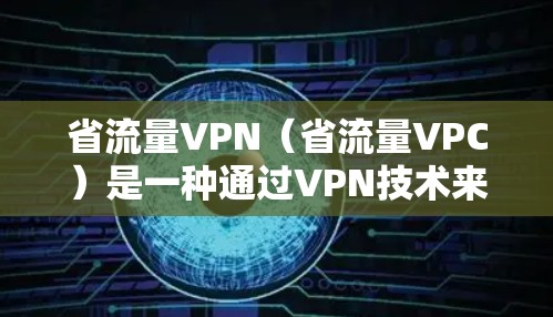 省流量VPN(省流量VPC)是一种通过VPN技术来减少网络流量和传输成本的服务。以下是关于如何通过省流量VPN节省流量的具体方法 省流量VPN(省流量VPC)是一种通过VPN技术来减少网络流量和传输成本的服务。以下是关于如何通过省流量VPN节省流量的具体方法