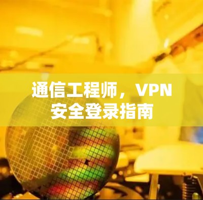 通信工程师，VPN安全登录指南
