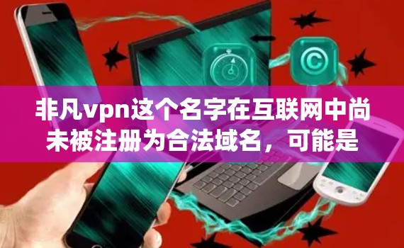 非凡vpn这个名字在互联网中尚未被注册为合法域名,可能是一个非正式或错误的网站名称。如果您想下载任何软件或获取服务,建议您访问正规的VPN服务或可靠的软件下载网站,以确保安全和可靠 非凡vpn这个名字在互联网中尚未被注册为合法域名,可能是一个非正式或错误的网站名称。如果您想下载任何软件或获取服务,建议您访问正规的VPN服务或可靠的软件下载网站,以确保安全和可靠