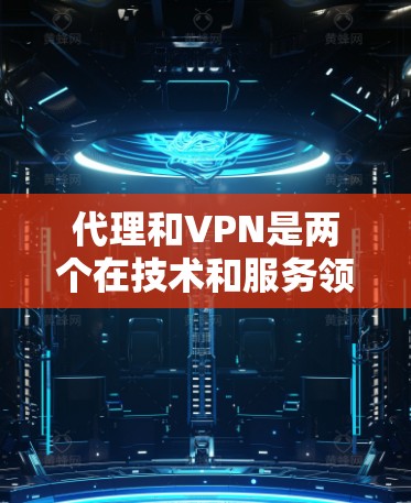 代理和VPN是两个在技术和服务领域中都常见的概念,但它们在业务和技术上有所不同。以下是对它们的详细介绍 代理和VPN是两个在技术和服务领域中都常见的概念,但它们在业务和技术上有所不同。以下是对它们的详细介绍