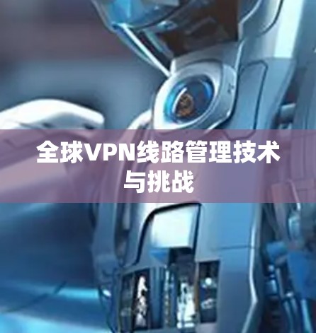 全球VPN线路管理技术与挑战 全球VPN线路管理技术与挑战