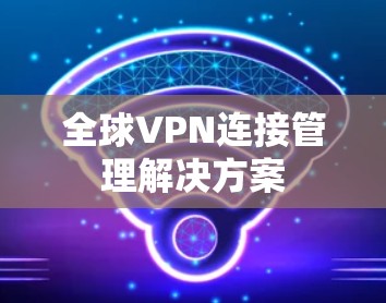 全球VPN连接管理解决方案 全球VPN连接管理解决方案