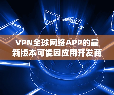 VPN全球网络APP的最新版本可能因应用开发商的不同而有所变化。以下是一些知名的VPN软件及其最新版本 VPN全球网络APP的最新版本可能因应用开发商的不同而有所变化。以下是一些知名的VPN软件及其最新版本