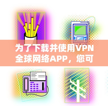 为了下载并使用VPN全球网络APP，您可以按照以下步骤操作