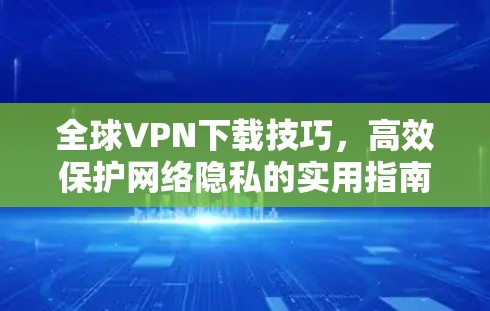 全球<strong>VPN下载</strong>技巧，高效保护网络隐私的实用指南