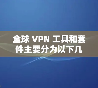全球 VPN 工具和套件主要分为以下几个类别 全球 VPN 工具和套件主要分为以下几个类别