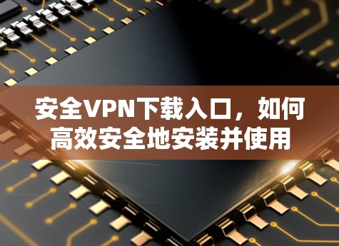 安全<strong>VPN下载</strong>入口，如何高效安全地安装并使用