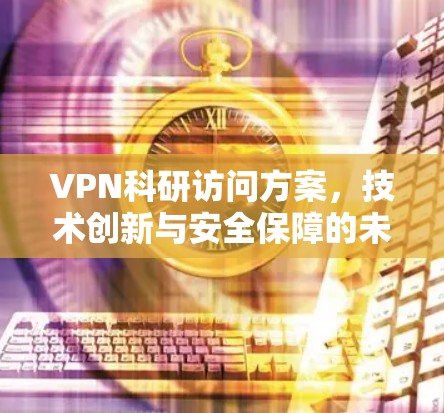 VPN科研访问方案,技术创新与安全保障的未来探索 VPN科研访问方案,技术创新与安全保障的未来探索