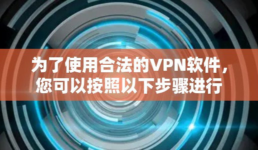 为了使用合法的VPN软件,您可以按照以下步骤进行 为了使用合法的VPN软件,您可以按照以下步骤进行