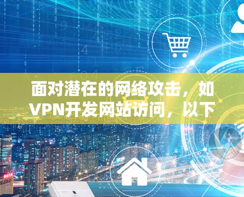 面对潜在的网络攻击,如VPN开发网站访问,以下是一些重要的步骤和建议 面对潜在的网络攻击,如VPN开发网站访问,以下是一些重要的步骤和建议