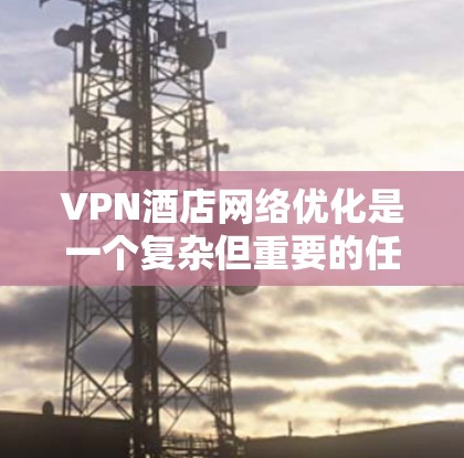 VPN酒店网络优化是一个复杂但重要的任务,旨在确保VPN与酒店网络之间的数据传输高效、安全和稳定。以下是一些关键步骤和方法来优化VPN酒店网络 VPN酒店网络优化是一个复杂但重要的任务,旨在确保VPN与酒店网络之间的数据传输高效、安全和稳定。以下是一些关键步骤和方法来优化VPN酒店网络