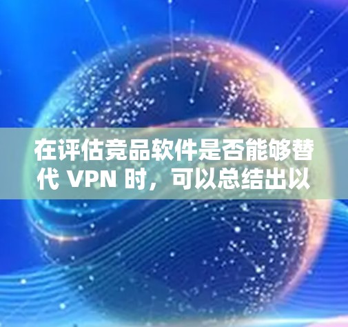 在评估竞品软件是否能够替代 VPN 时,可以总结出以下几点 在评估竞品软件是否能够替代 VPN 时,可以总结出以下几点