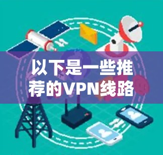 以下是一些推荐的VPN线路和推荐服务 以下是一些推荐的VPN线路和推荐服务