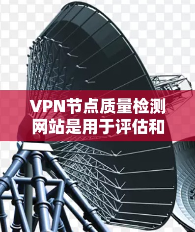 VPN节点质量检测网站是用于评估和优化VPN节点安全性和性能的工具。以下是一些主要的VPN节点质量检测网站及其特点 VPN节点质量检测网站是用于评估和优化VPN节点安全性和性能的工具。以下是一些主要的VPN节点质量检测网站及其特点