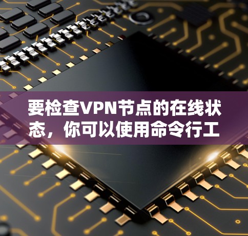 要检查VPN节点的在线状态,你可以使用命令行工具来查看服务器的访问信息。以下是几种常见的命令和方法 要检查VPN节点的在线状态,你可以使用命令行工具来查看服务器的访问信息。以下是几种常见的命令和方法