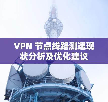 VPN 节点线路测速现状分析及优化建议 VPN 节点线路测速现状分析及优化建议