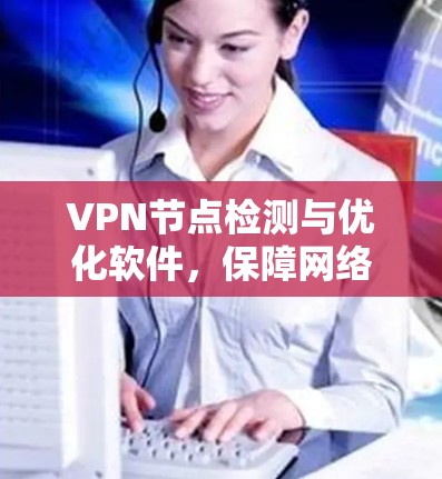 VPN节点检测与优化软件,保障网络安全的有力工具 VPN节点检测与优化软件,保障网络安全的有力工具