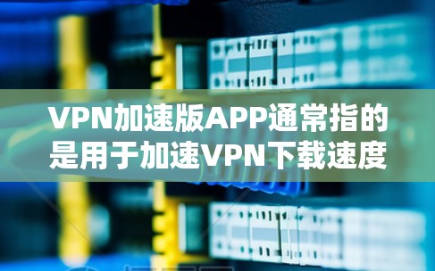 VPN加速版APP通常指的是用于加速VPN下载速度的软件。以下是一些常见的VPN加速软件和工具，供您参考