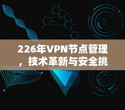 226年VPN节点管理,技术革新与安全挑战 226年VPN节点管理,技术革新与安全挑战
