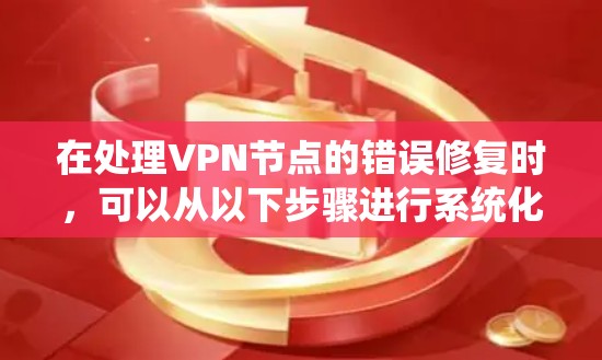 在处理VPN节点的错误修复时,可以从以下步骤进行系统化的排查和修复 在处理VPN节点的错误修复时,可以从以下步骤进行系统化的排查和修复