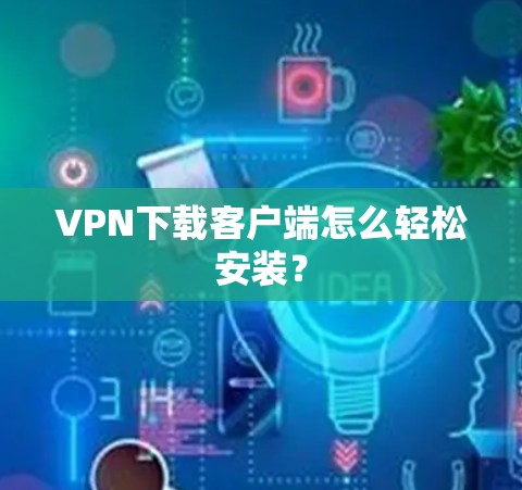 <strong>VPN下载</strong>客户端怎么轻松安装？