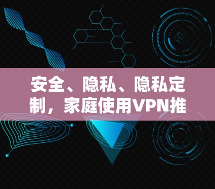 安全、隐私、隐私定制，家庭使用VPN推荐！