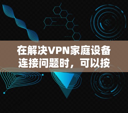 在解决VPN家庭设备连接问题时，可以按照以下步骤进行