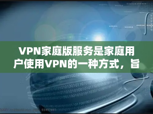 VPN家庭版服务是家庭用户使用VPN的一种方式,旨在提供安全、便捷的视频通话服务。以下是一些关于VPN家庭版服务的常见问题和建议 VPN家庭版服务是家庭用户使用VPN的一种方式,旨在提供安全、便捷的视频通话服务。以下是一些关于VPN家庭版服务的常见问题和建议