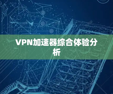 <strong>VPN加速器</strong>综合体验分析