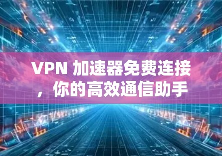 VPN 加速器免费连接，你的高效通信助手