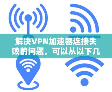 解决<strong>VPN加速器</strong>连接失败的问题，可以从以下几个方面进行排查和解决