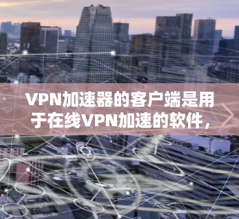 <strong>VPN加速器</strong>的客户端是用于在线VPN加速的软件，通常包括端到端协议（ETP）和端到端加密（E2E）功能。以下是根据用户需求和常见需求整理的一些推荐