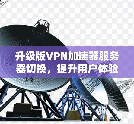 升级版<strong>VPN加速器</strong>服务器切换，提升用户体验，助力高效通信