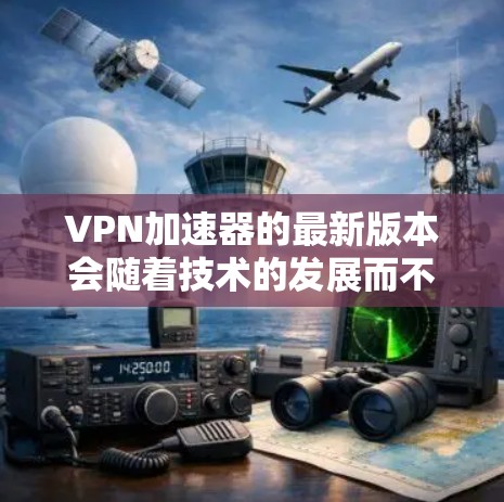 <strong>VPN加速器</strong>的最新版本会随着技术的发展而不断更新，以下是几个知名品牌的最新版本及其特点