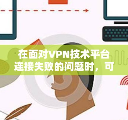 在面对VPN技术平台连接失败的问题时,可以按照以下步骤进行排查和解决 在面对VPN技术平台连接失败的问题时,可以按照以下步骤进行排查和解决