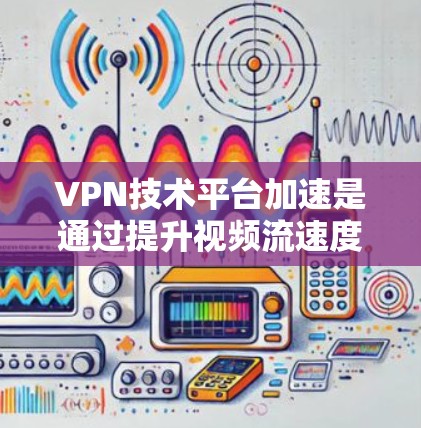 VPN技术平台加速是通过提升视频流速度和用户体验的高级技术手段。以下是对这一主题的详细总结