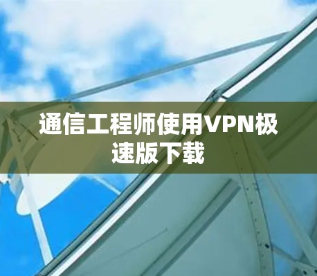 通信工程师使用VPN极速版下载