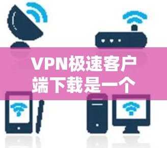 VPN极速客户端下载是一个非常实用的工具,可以帮助用户更安全、更快地访问网络服务。以下是几种常用的VPN极速客户端下载方法和推荐 VPN极速客户端下载是一个非常实用的工具,可以帮助用户更安全、更快地访问网络服务。以下是几种常用的VPN极速客户端下载方法和推荐