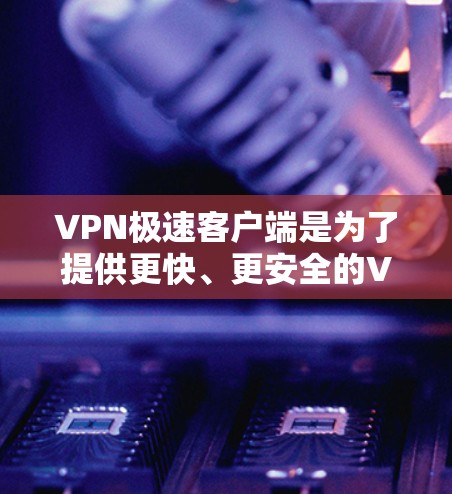 VPN极速客户端是为了提供更快、更安全的VPN连接而开发的软件。以下是安装和使用VPN极速客户端的步骤指南 VPN极速客户端是为了提供更快、更安全的VPN连接而开发的软件。以下是安装和使用VPN极速客户端的步骤指南