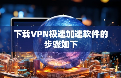 下载VPN极速加速软件的步骤如下 下载VPN极速加速软件的步骤如下