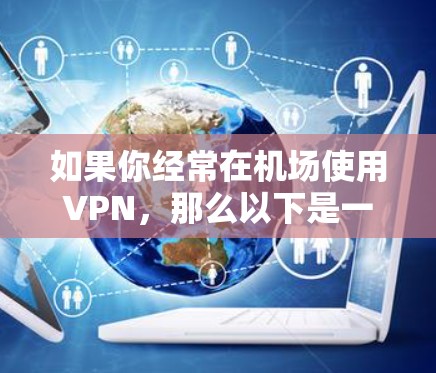 如果你经常在机场使用VPN,那么以下是一些建议和资源,帮助你更好地访问VPN服务 如果你经常在机场使用VPN,那么以下是一些建议和资源,帮助你更好地访问VPN服务