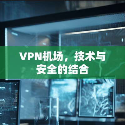 VPN机场，技术与安全的结合