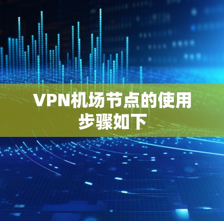 VPN机场节点的使用步骤如下