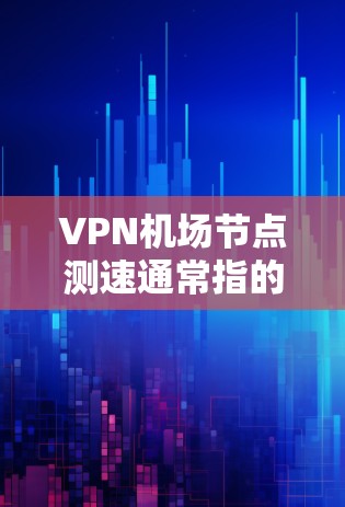 VPN机场节点测速通常指的是在机场附近的VPN服务器进行测试，以确保其正常运行。如果在机场节点进行测速，可能会对VPN服务器造成以下影响